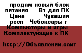 продам новый блок питания 500 Вт для ПК › Цена ­ 500 - Чувашия респ., Чебоксары г. Компьютеры и игры » Комплектующие к ПК   